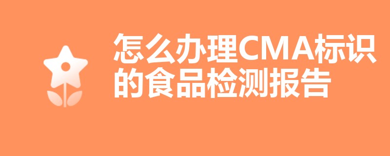 怎么办理CMA标识的食品检测报告