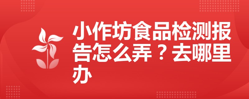 小作坊食品检测报告怎么弄？去哪里办