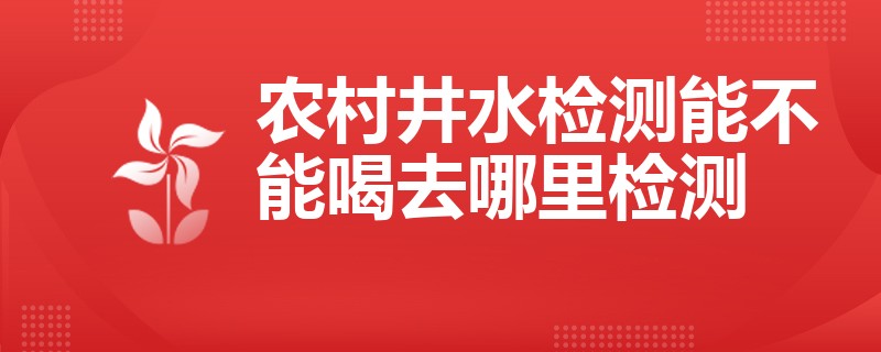 农村井水检测能不能喝去哪里检测