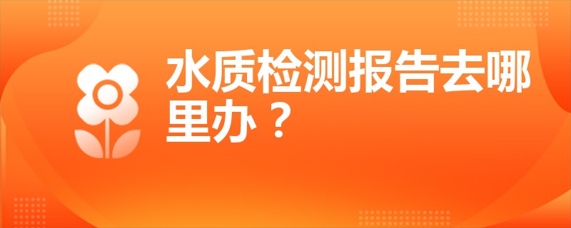 水质检测报告去哪里办？