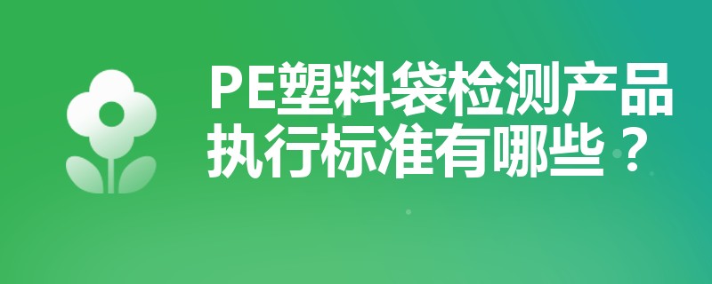 PE塑料袋检测产品执行标准有哪些？