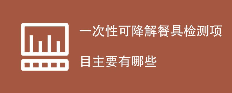 一次性可降解餐具检测项目主要有哪些