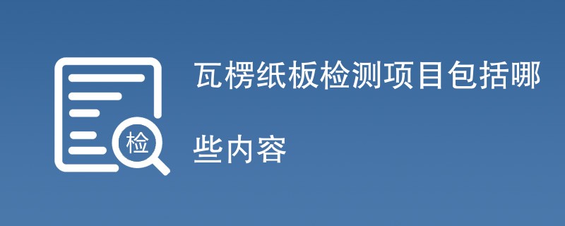 瓦楞纸板检测项目包括哪些内容