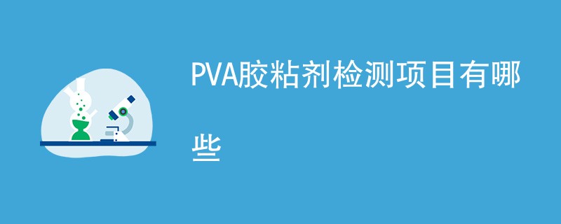 PVA胶粘剂检测项目有哪些