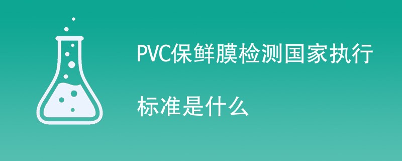 2024年最新PVC保鲜膜检测国家执行标准是什么