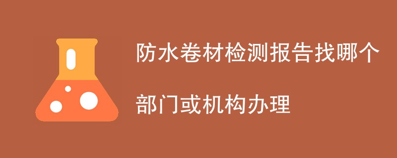 防水卷材检测报告找哪个部门或机构办理