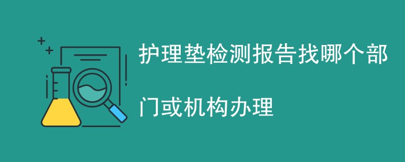 护理垫检测报告找哪个部门或机构办理