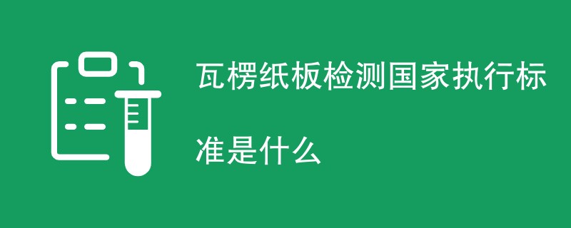 瓦楞纸板检测国家执行标准是什么