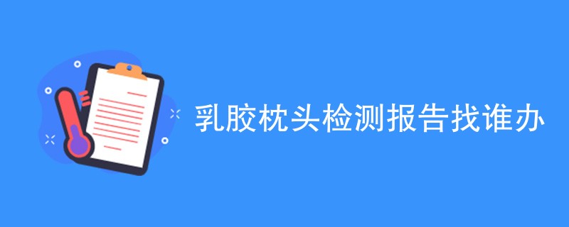 乳胶枕头检测报告找谁办