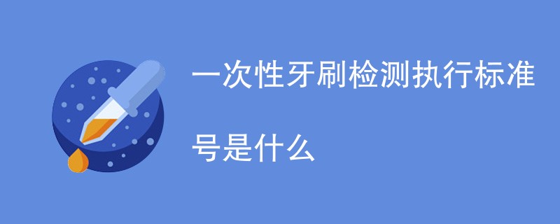 一次性牙刷检测执行标准号是什么