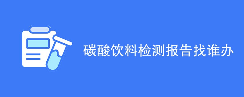 碳酸饮料检测报告找谁办