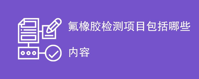 氟橡胶检测项目包括哪些内容