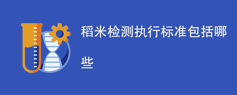 稻米检测执行标准包括哪些