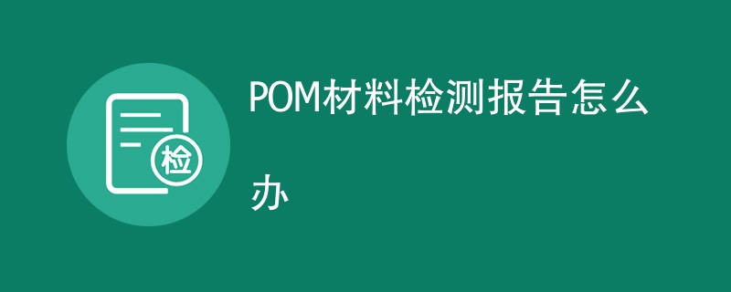 POM材料检测报告怎么办