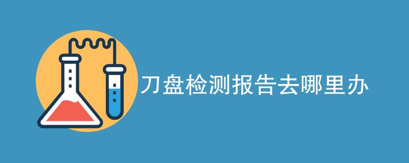 刀盘检测报告去哪里办