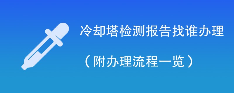 冷却塔检测报告找谁办理（附办理流程一览）