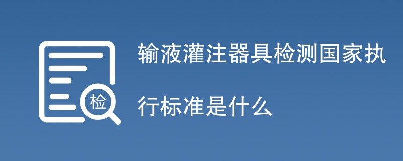 输液灌注器具检测国家执行标准是什么