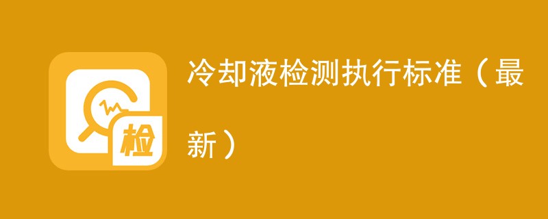 冷却液检测执行标准（2024最新）