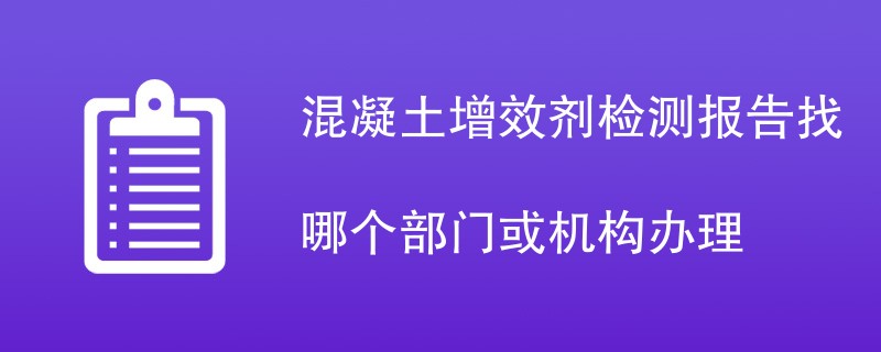 混凝土增效剂检测报告找哪个部门或机构办理