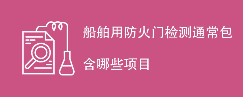 船舶用防火门检测通常包含哪些项目