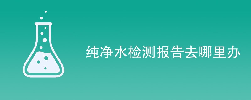 纯净水检测报告去哪里办