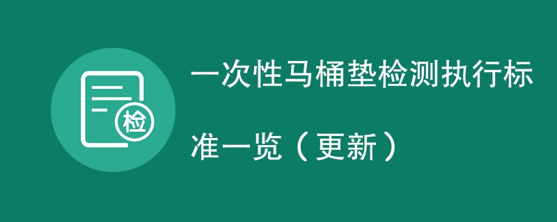 一次性马桶垫检测执行标准一览（2024年更新）