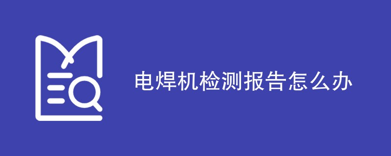 电焊机检测报告怎么办