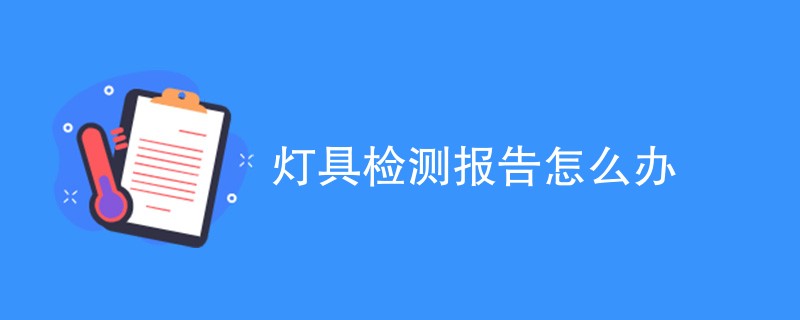 灯具检测报告怎么办