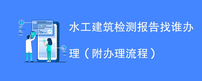 水工建筑检测报告找谁办理（附2024办理流程）