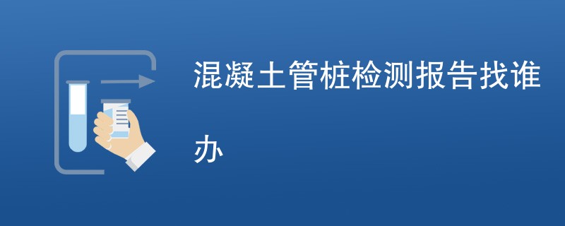 混凝土管桩检测报告找谁办