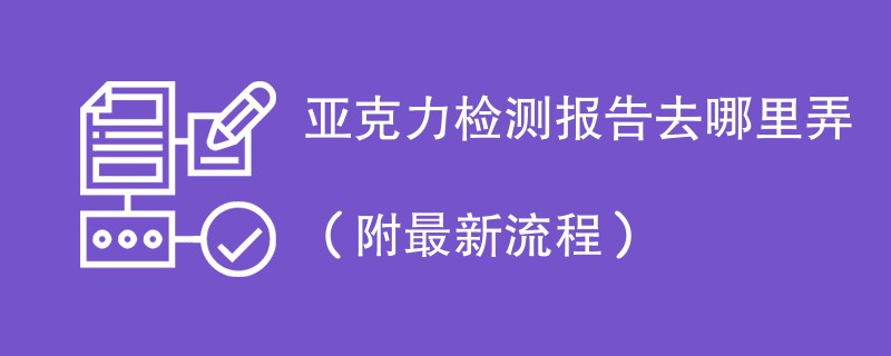 亚克力检测报告去哪里弄（附2024最新流程）