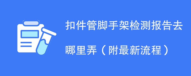 扣件管脚手架检测报告去哪里弄（附2024最新流程）