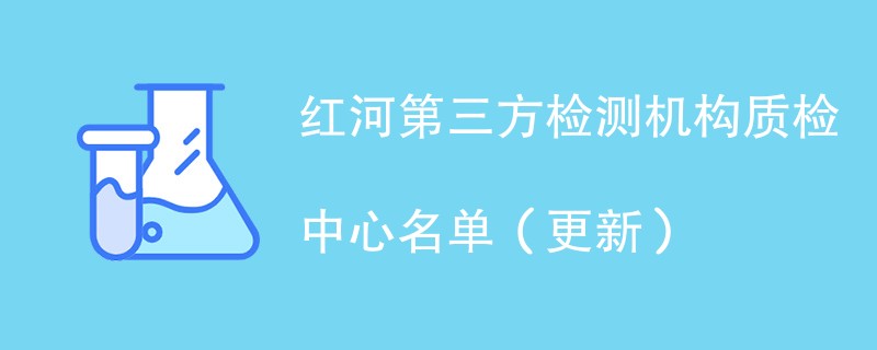 红河第三方检测机构质检中心名单（2024年更新）