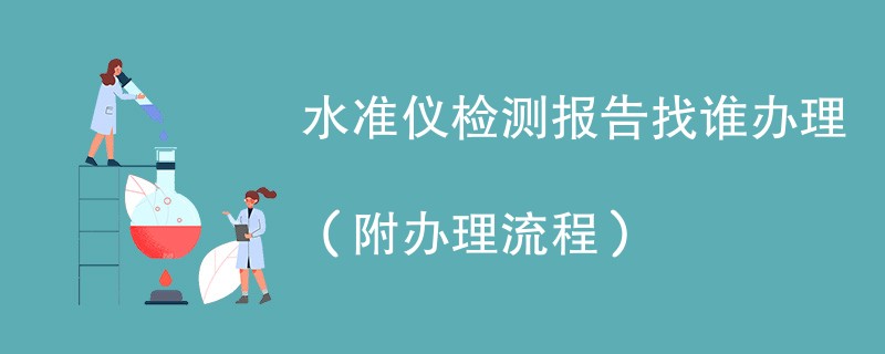 水准仪检测报告找谁办理（附2024办理流程）