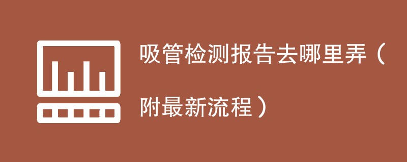 吸管检测报告去哪里弄（附2024最新流程）