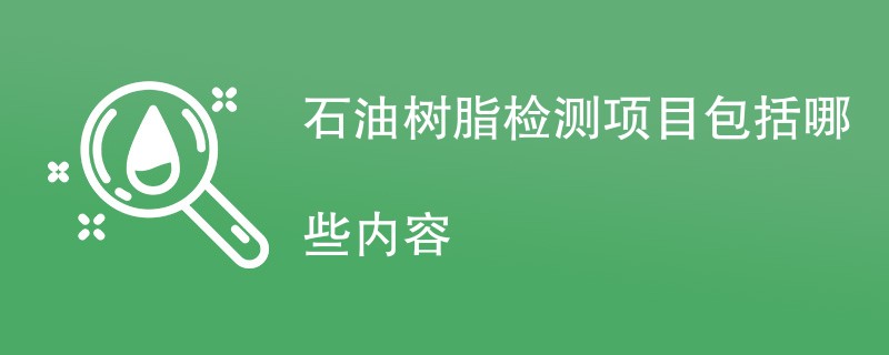 石油树脂检测项目包括哪些内容