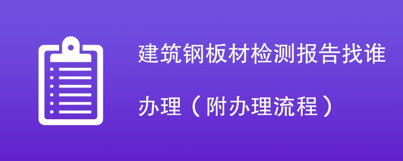 建筑钢板材检测报告找谁办理（附2024办理流程）