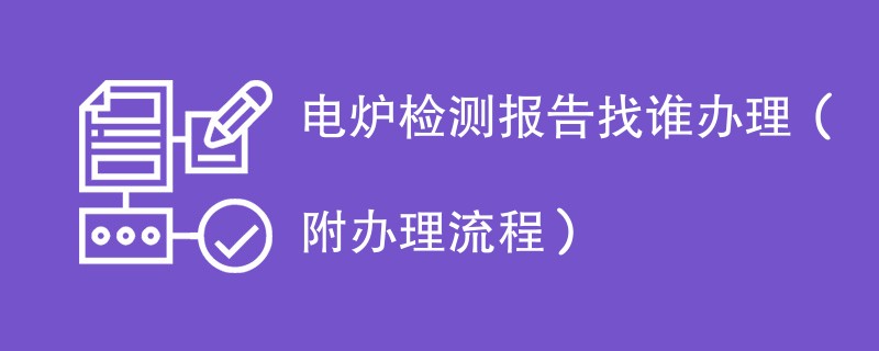 电炉检测报告找谁办理（附2024办理流程）