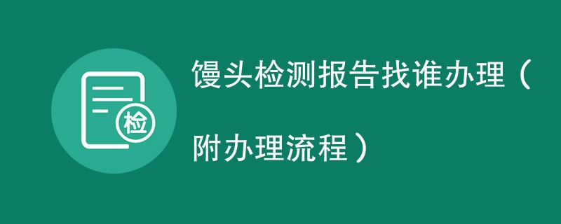 馒头检测报告找谁办理（附2024办理流程）