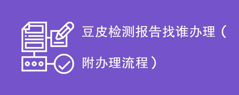 豆皮检测报告找谁办理（附2024办理流程）