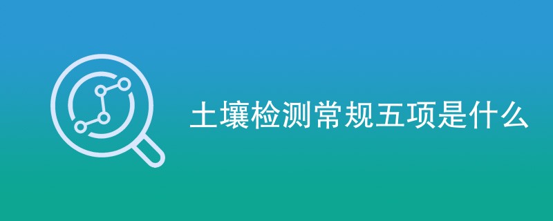 土壤检测常规五项是什么