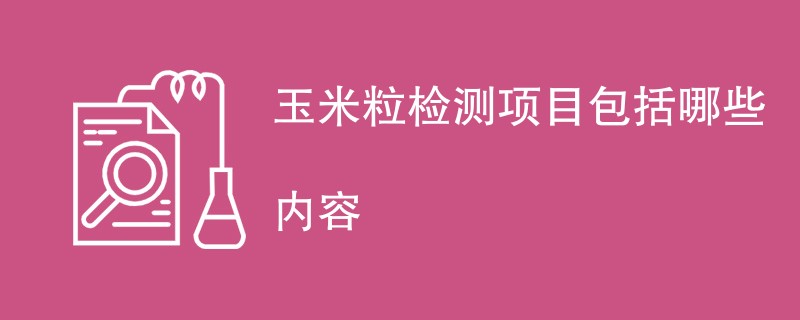 玉米粒检测项目包括哪些内容