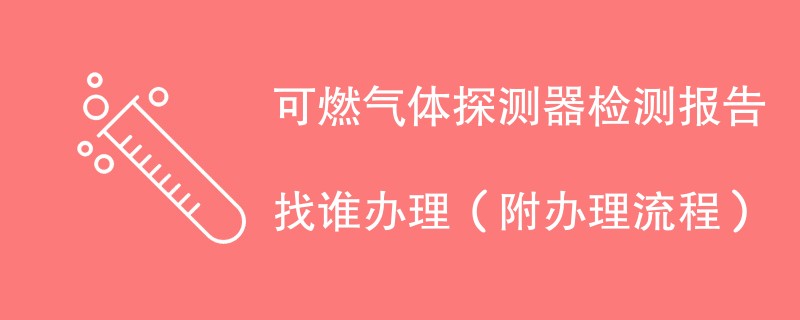 可燃气体探测器检测报告找谁办理（附2024办理流程）