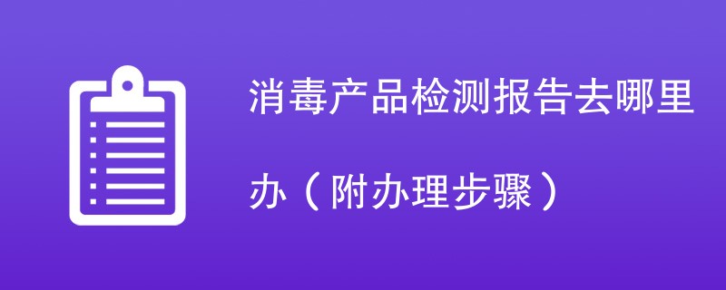 消毒产品检测报告去哪里办（附2024办理步骤）