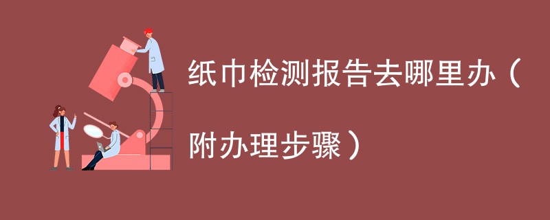 纸巾检测报告去哪里办（附2024办理步骤）