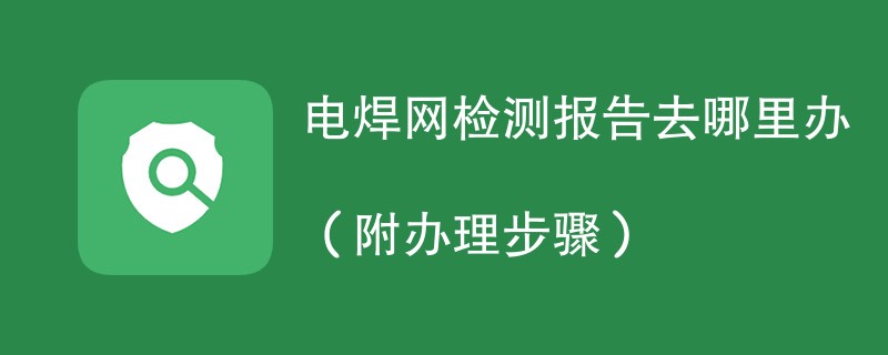 电焊网检测报告去哪里办（附2024办理步骤）