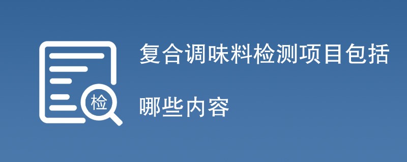 复合调味料检测项目包括哪些内容