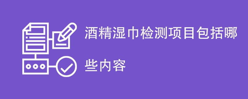 酒精湿巾检测项目包括哪些内容