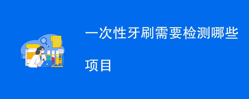 一次性牙刷需要检测哪些项目