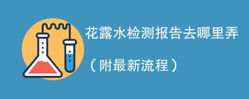 花露水检测报告去哪里弄（附2024最新流程）